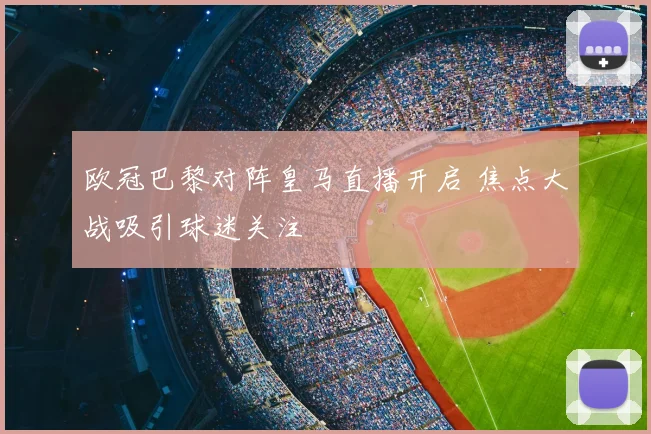 欧冠巴黎对阵皇马直播开启 焦点大战吸引球迷关注