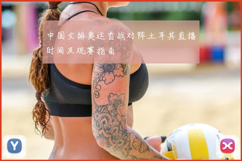 中国女排奥运首战对阵土耳其直播时间及观赛指南