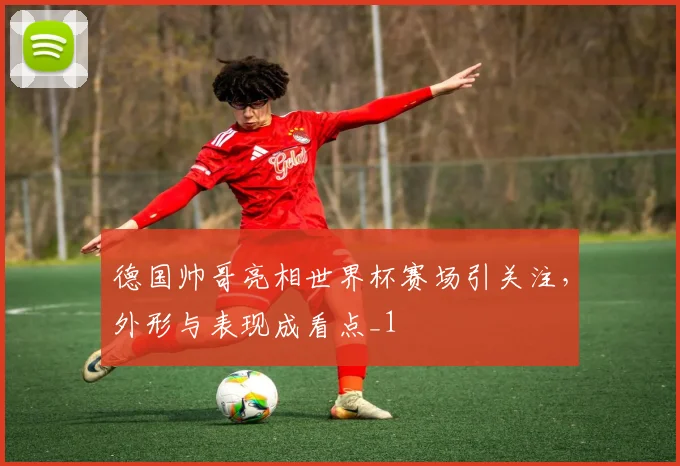 德国帅哥亮相世界杯赛场引关注，外形与表现成看点_1