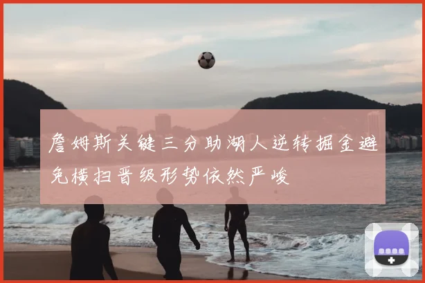 詹姆斯关键三分助湖人逆转掘金避免横扫晋级形势依然严峻