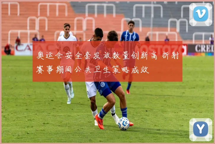 奥运会安全套发放数量创新高 折射赛事期间公共卫生策略成效