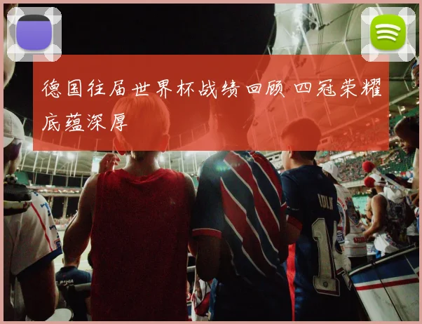 德国往届世界杯战绩回顾 四冠荣耀底蕴深厚