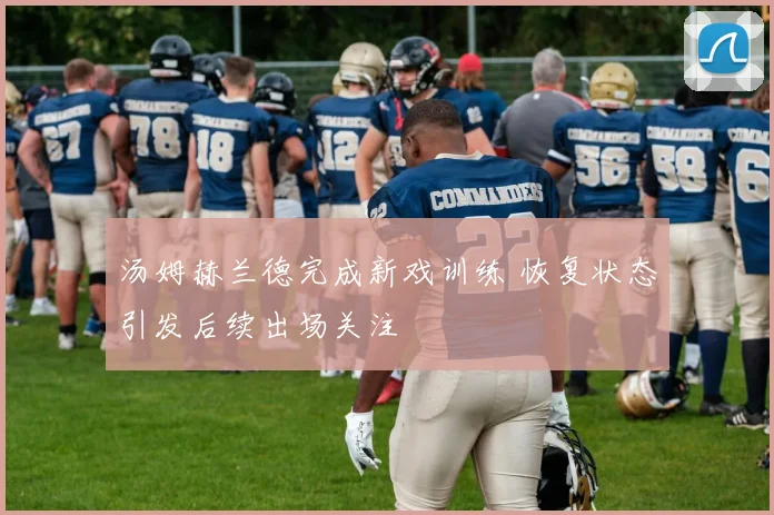 汤姆赫兰德完成新戏训练 恢复状态引发后续出场关注