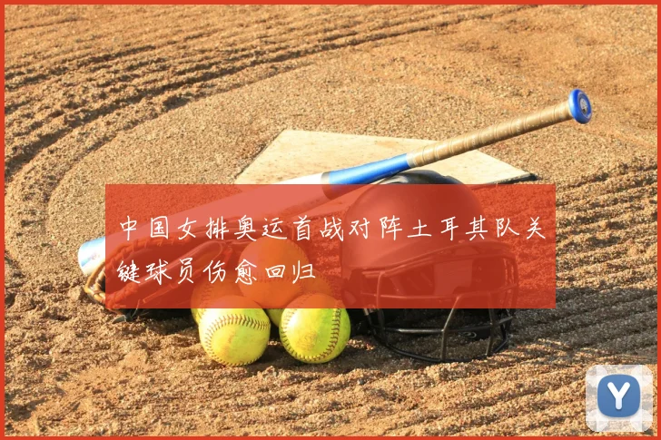 中国女排奥运首战对阵土耳其队关键球员伤愈回归