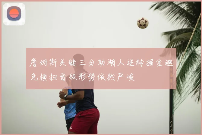 詹姆斯关键三分助湖人逆转掘金避免横扫晋级形势依然严峻