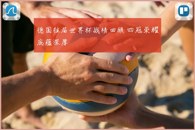 德国往届世界杯战绩回顾 四冠荣耀底蕴深厚