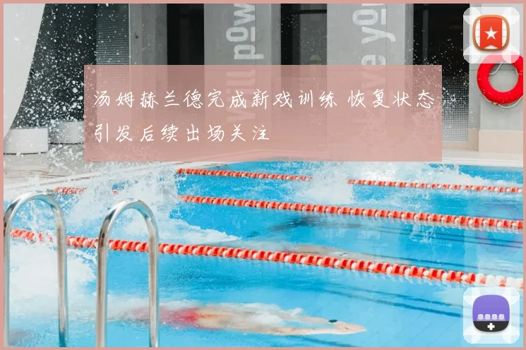 汤姆赫兰德完成新戏训练 恢复状态引发后续出场关注