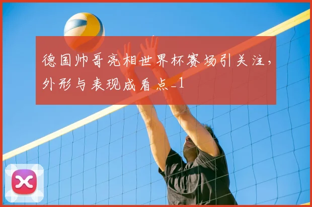 德国帅哥亮相世界杯赛场引关注，外形与表现成看点_1