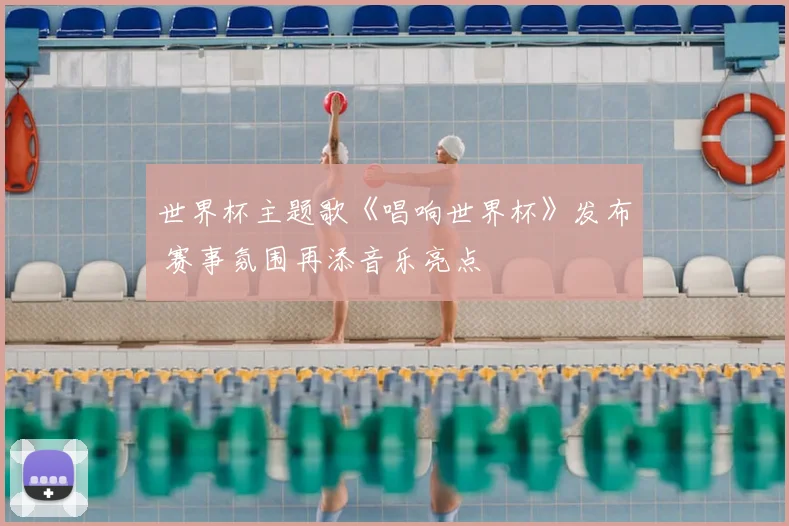 世界杯主题歌《唱响世界杯》发布 赛事氛围再添音乐亮点