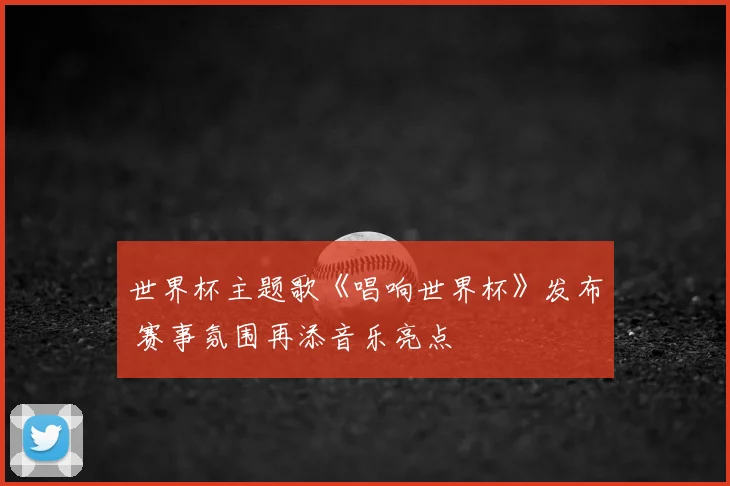 世界杯主题歌《唱响世界杯》发布 赛事氛围再添音乐亮点