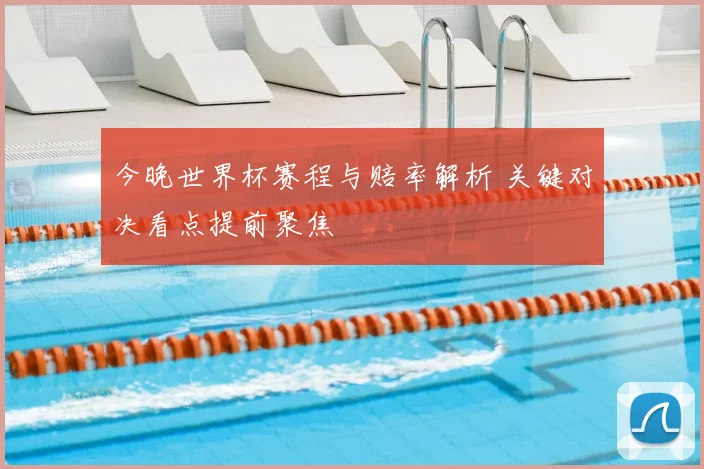 今晚世界杯赛程与赔率解析 关键对决看点提前聚焦