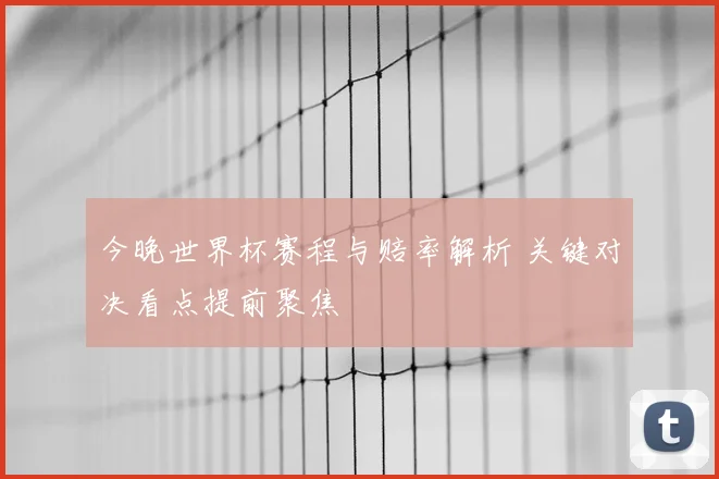 今晚世界杯赛程与赔率解析 关键对决看点提前聚焦