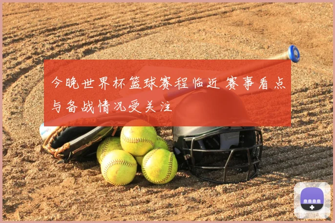 今晚世界杯篮球赛程临近 赛事看点与备战情况受关注