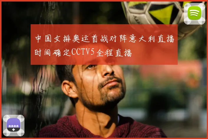 中国女排奥运首战对阵意大利直播时间确定CCTV5全程直播