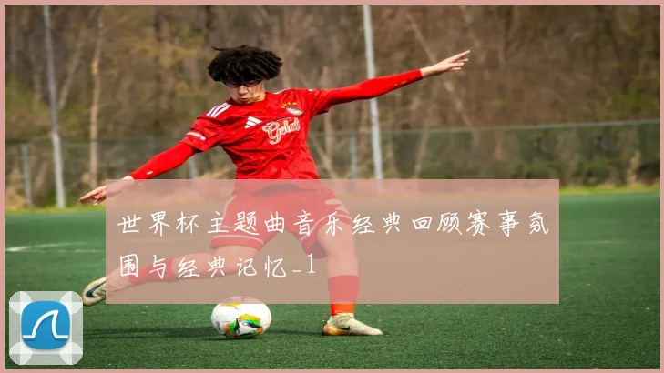 世界杯主题曲音乐经典回顾赛事氛围与经典记忆_1