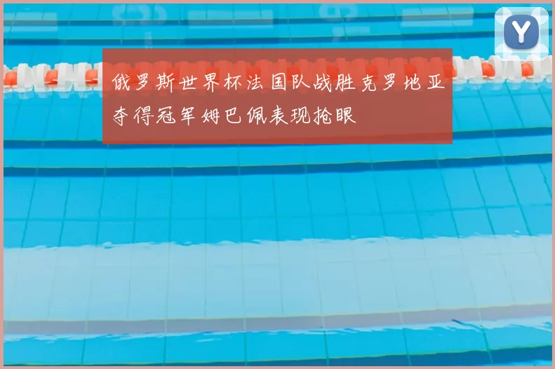 俄罗斯世界杯法国队战胜克罗地亚夺得冠军姆巴佩表现抢眼