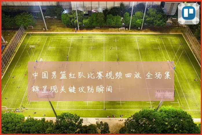 中国男篮红队比赛视频回放 全场集锦呈现关键攻防瞬间