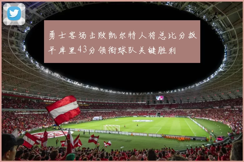 勇士客场击败凯尔特人将总比分扳平库里43分领衔球队关键胜利