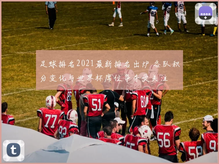 足球排名2021最新排名出炉 各队积分变化与世界杯席位争夺受关注