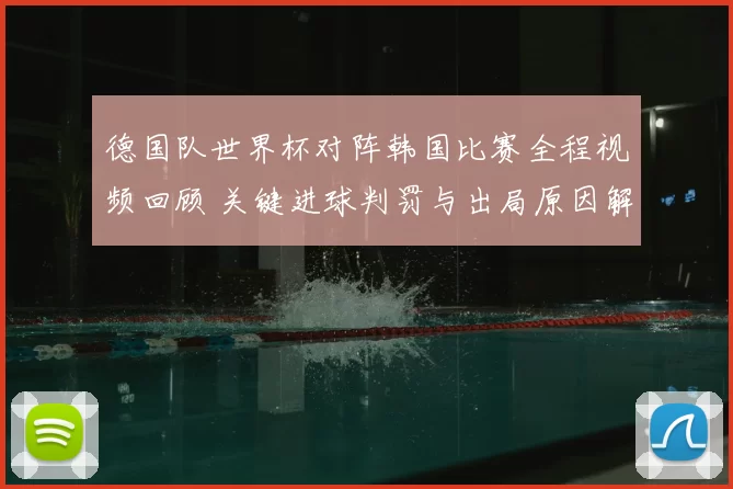 德国队世界杯对阵韩国比赛全程视频回顾 关键进球判罚与出局原因解析