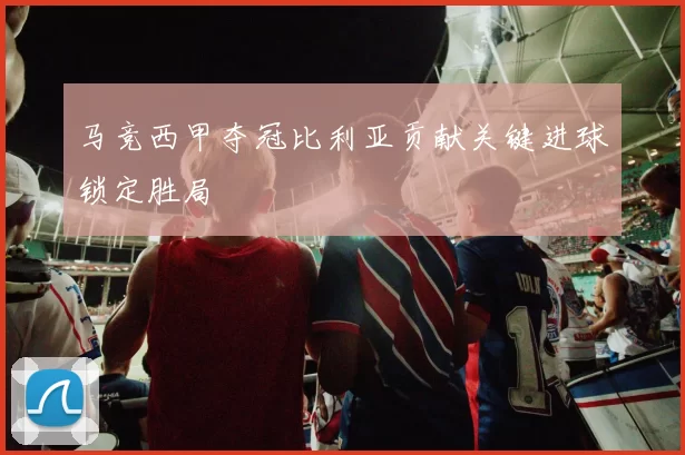 马竞西甲夺冠比利亚贡献关键进球锁定胜局