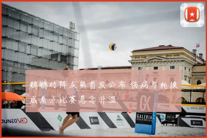 鹈鹕对阵灰熊首发公布 伤病与轮换成看点比赛悬念升温
