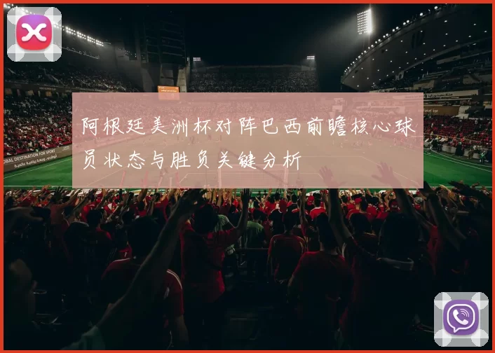 阿根廷美洲杯对阵巴西前瞻核心球员状态与胜负关键分析
