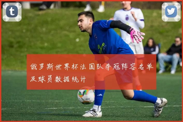 俄罗斯世界杯法国队夺冠阵容名单及球员数据统计