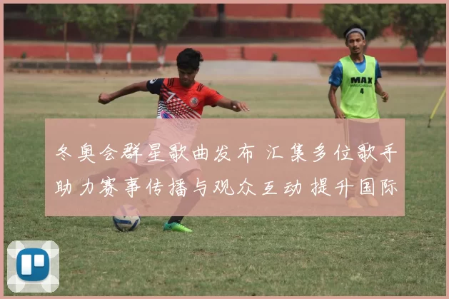 冬奥会群星歌曲发布 汇集多位歌手助力赛事传播与观众互动 提升国际关注度