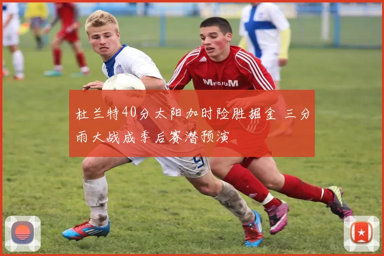 杜兰特40分太阳加时险胜掘金 三分雨大战成季后赛潜预演