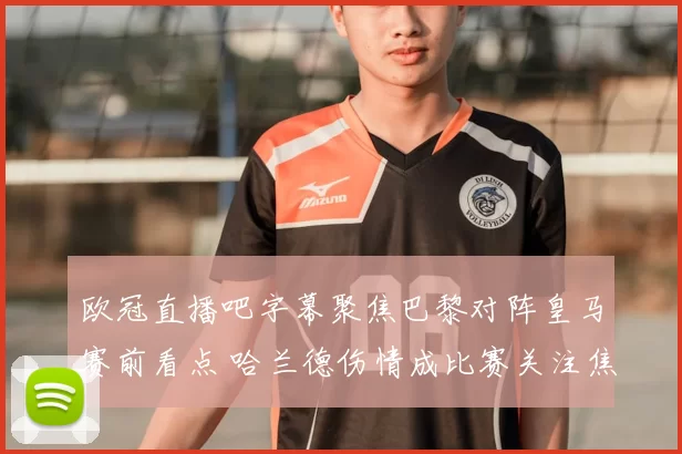 欧冠直播吧字幕聚焦巴黎对阵皇马赛前看点 哈兰德伤情成比赛关注焦点