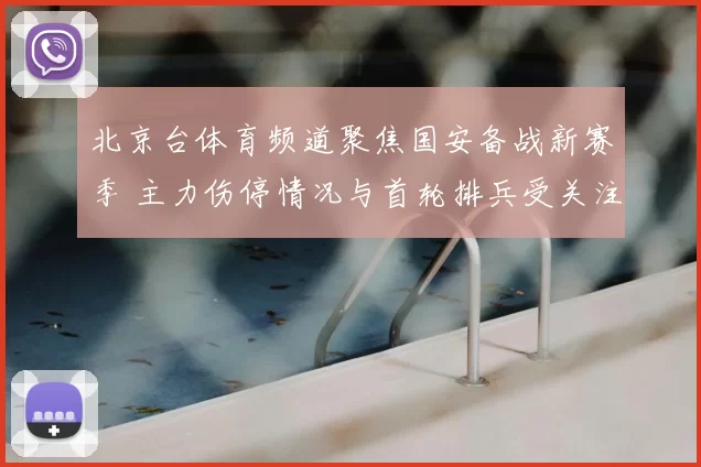 北京台体育频道聚焦国安备战新赛季 主力伤停情况与首轮排兵受关注