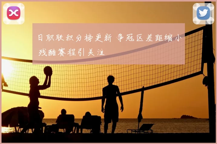日职联积分榜更新 争冠区差距缩小 残酷赛程引关注