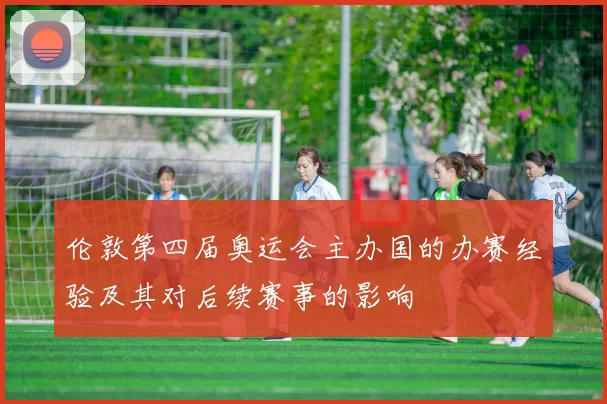 伦敦第四届奥运会主办国的办赛经验及其对后续赛事的影响