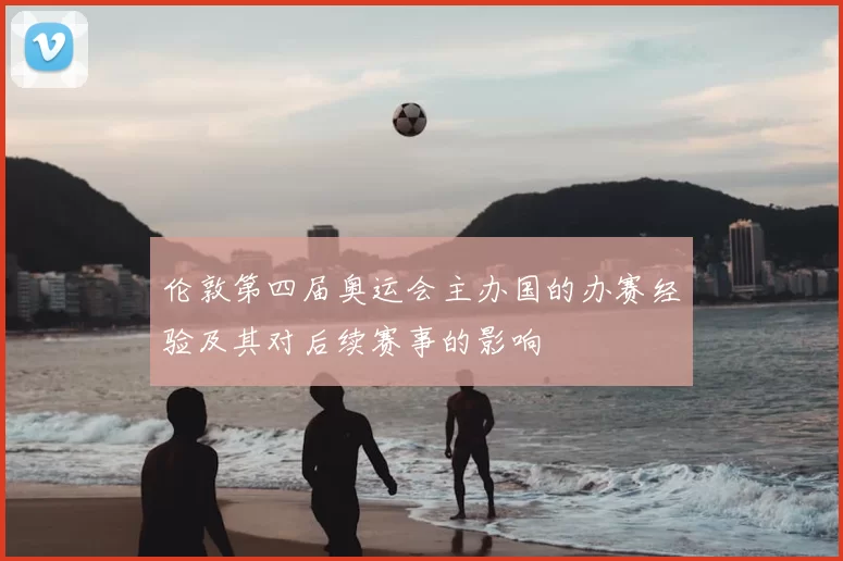 伦敦第四届奥运会主办国的办赛经验及其对后续赛事的影响