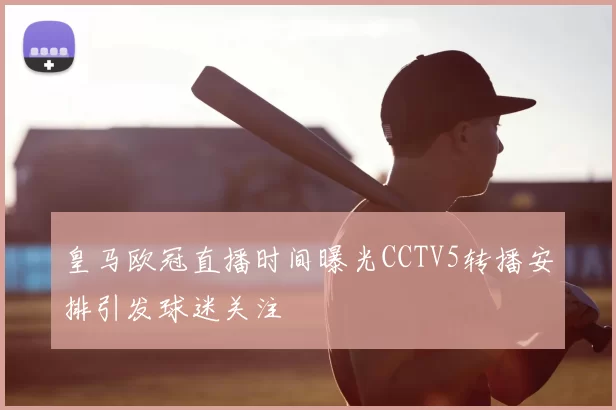 皇马欧冠直播时间曝光CCTV5转播安排引发球迷关注