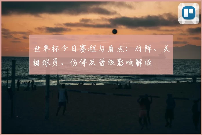 世界杯今日赛程与看点：对阵、关键球员、伤停及晋级影响解读
