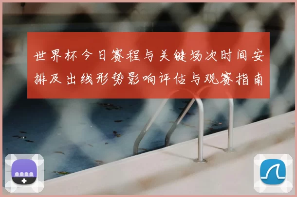 世界杯今日赛程与关键场次时间安排及出线形势影响评估与观赛指南