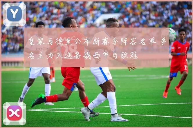 皇家马德里公布新赛季阵容名单 多名主力入选备战西甲与欧冠