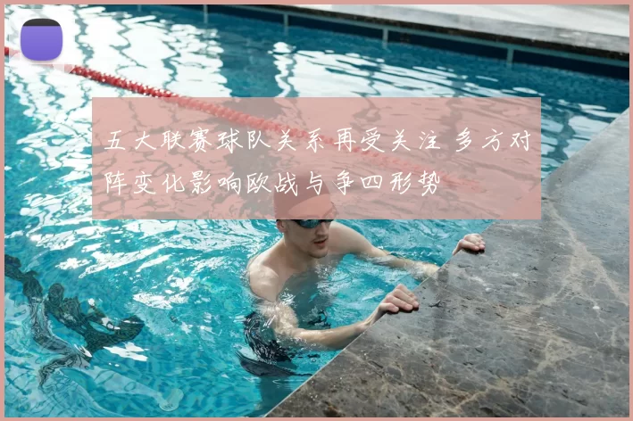 五大联赛球队关系再受关注 多方对阵变化影响欧战与争四形势