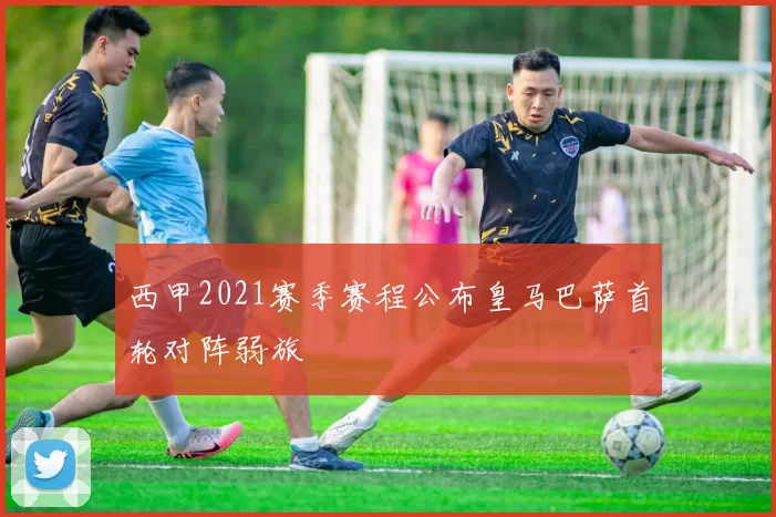 西甲2021赛季赛程公布皇马巴萨首轮对阵弱旅