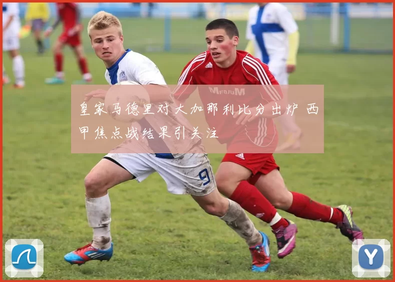 皇家马德里对大加那利比分出炉 西甲焦点战结果引关注