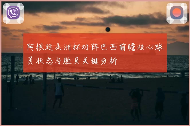 阿根廷美洲杯对阵巴西前瞻核心球员状态与胜负关键分析