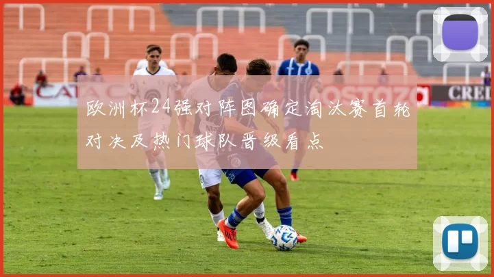 欧洲杯24强对阵图确定淘汰赛首轮对决及热门球队晋级看点