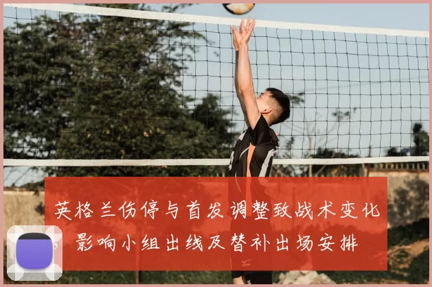 英格兰伤停与首发调整致战术变化，影响小组出线及替补出场安排