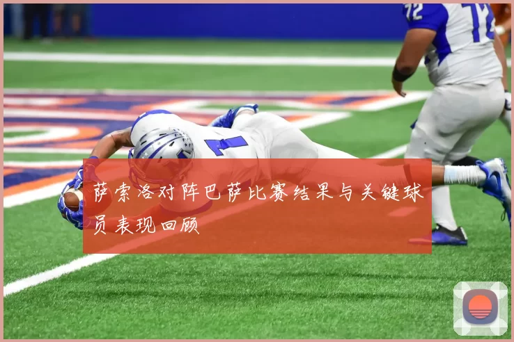 萨索洛对阵巴萨比赛结果与关键球员表现回顾