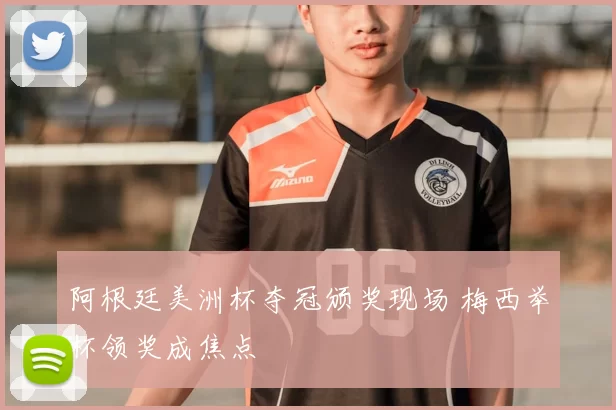 阿根廷美洲杯夺冠颁奖现场 梅西举杯领奖成焦点