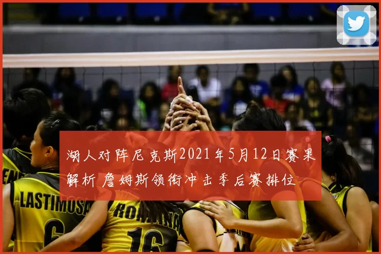 湖人对阵尼克斯2021年5月12日赛果解析 詹姆斯领衔冲击季后赛排位