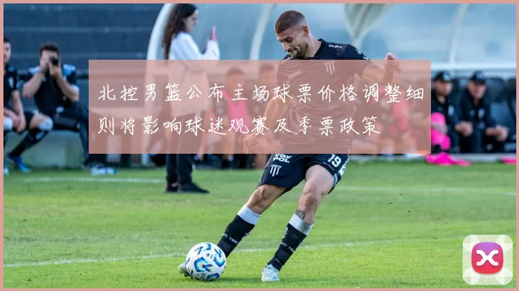 北控男篮公布主场球票价格调整细则将影响球迷观赛及季票政策