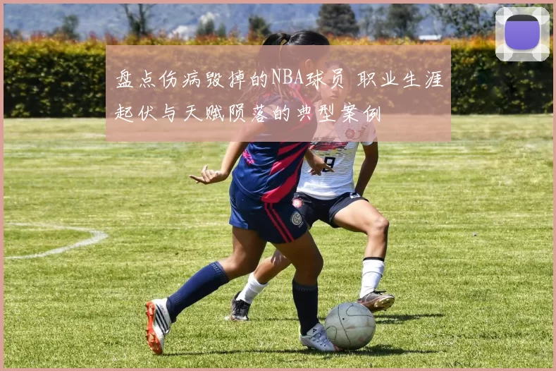 盘点伤病毁掉的NBA球员 职业生涯起伏与天赋陨落的典型案例